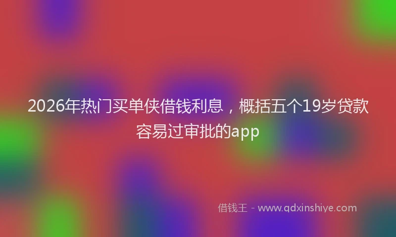 2026年热门买单侠借钱利息，概括五个19岁贷款容易过审批的app