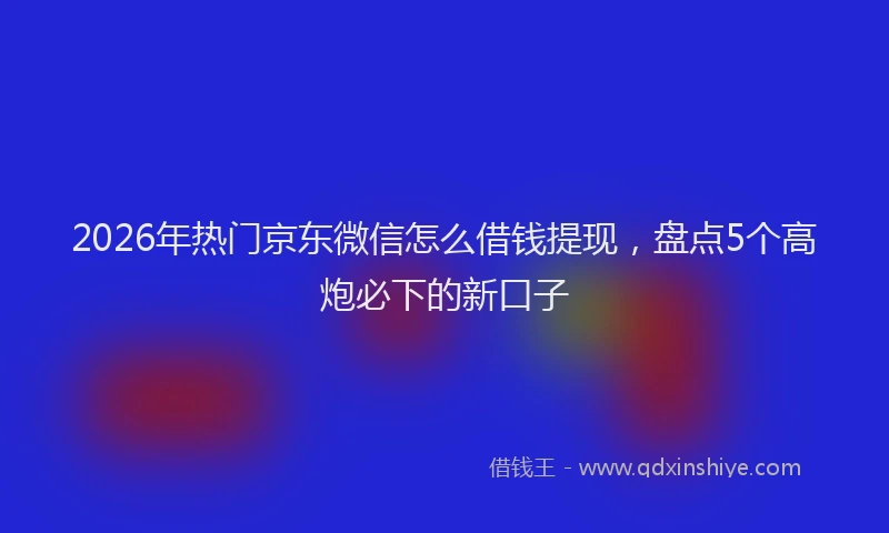 2026年热门京东微信怎么借钱提现，盘点5个高炮必下的新口子