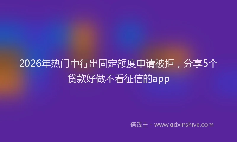 2026年热门中行出固定额度申请被拒，分享5个贷款好做不看征信的app