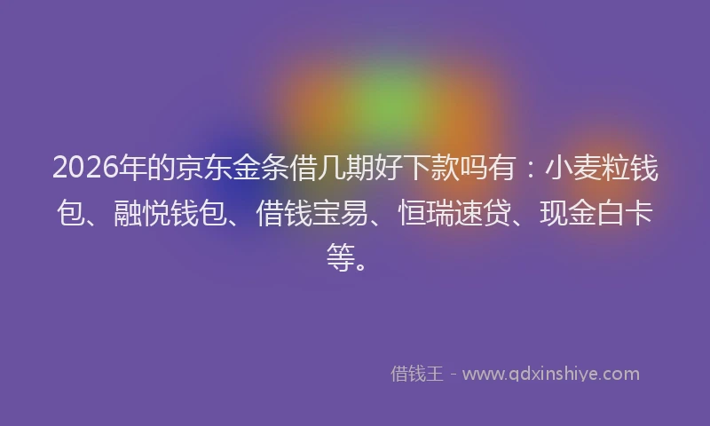 2026年的京东金条借几期好下款吗有：小麦粒钱包、融悦钱包、借钱宝易、恒瑞速贷、现金白卡等。