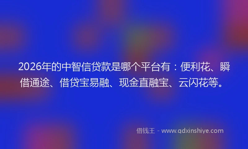 2026年的中智信贷款是哪个平台有：便利花、瞬借通途、借贷宝易融、现金直融宝、云闪花等。