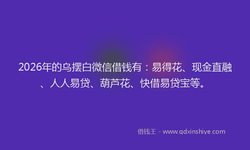 2026年的乌摆白微信借钱有：易得花、现金直融、人人易贷、葫芦花、快借易贷宝等。