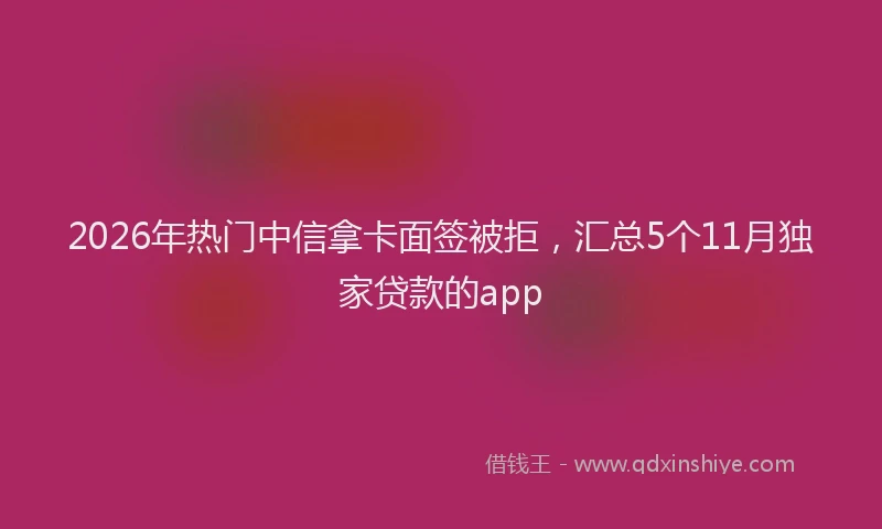 2026年热门中信拿卡面签被拒，汇总5个11月独家贷款的app