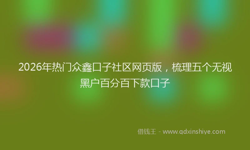 2026年热门众鑫口子社区网页版，梳理五个无视黑户百分百下款口子