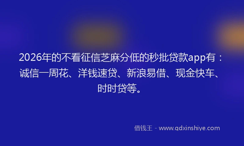 2026年的不看征信芝麻分低的秒批贷款app有：诚信一周花、洋钱速贷、新浪易借、现金快车、时时贷等。