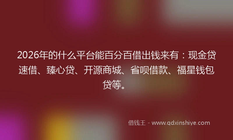 2026年的什么平台能百分百借出钱来有：现金贷速借、臻心贷、开源商城、省呗借款、福星钱包贷等。