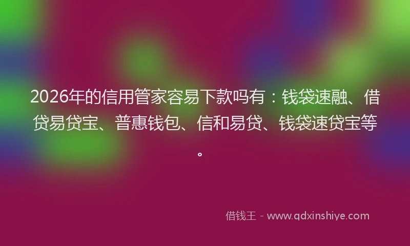 2026年的信用管家容易下款吗有：钱袋速融、借贷易贷宝、普惠钱包、信和易贷、钱袋速贷宝等。