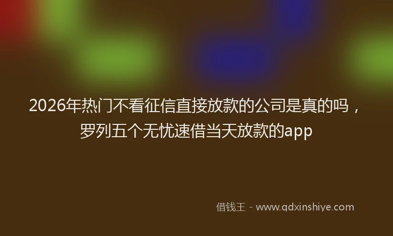 2026年热门不看征信直接放款的公司是真的吗，罗列五个无忧速借当天放款的app