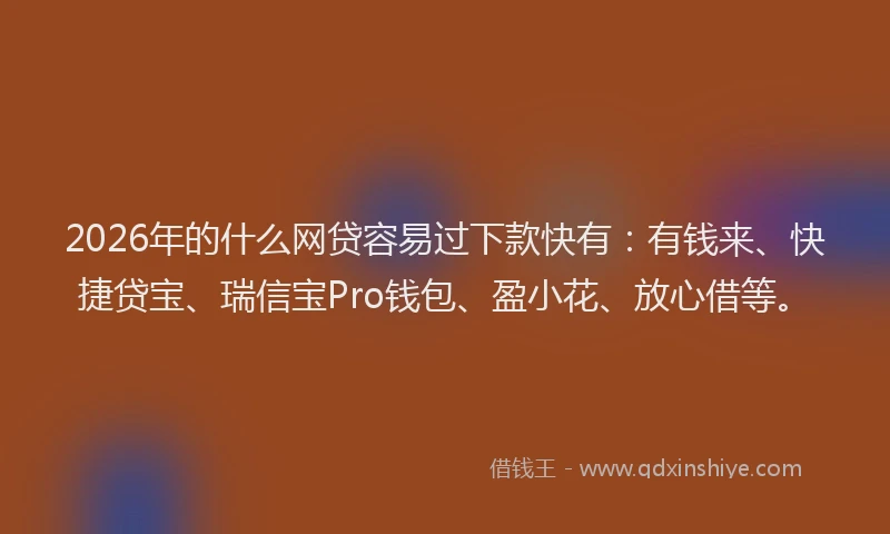 2026年的什么网贷容易过下款快有：有钱来、快捷贷宝、瑞信宝Pro钱包、盈小花、放心借等。