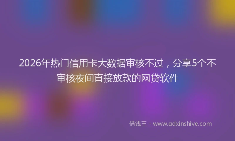 2026年热门信用卡大数据审核不过，分享5个不审核夜间直接放款的网贷软件