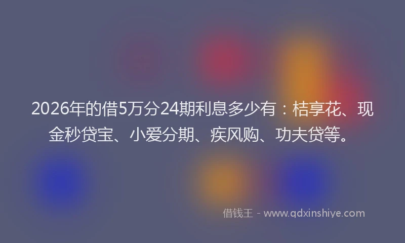 2026年的借5万分24期利息多少有：桔享花、现金秒贷宝、小爱分期、疾风购、功夫贷等。