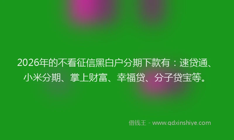 2026年的不看征信黑白户分期下款有：速贷通、小米分期、掌上财富、幸福贷、分子贷宝等。