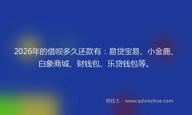2026年的借呗多久还款有：易贷宝易、小金鹿、白象商城、财钱包、乐贷钱包等。
