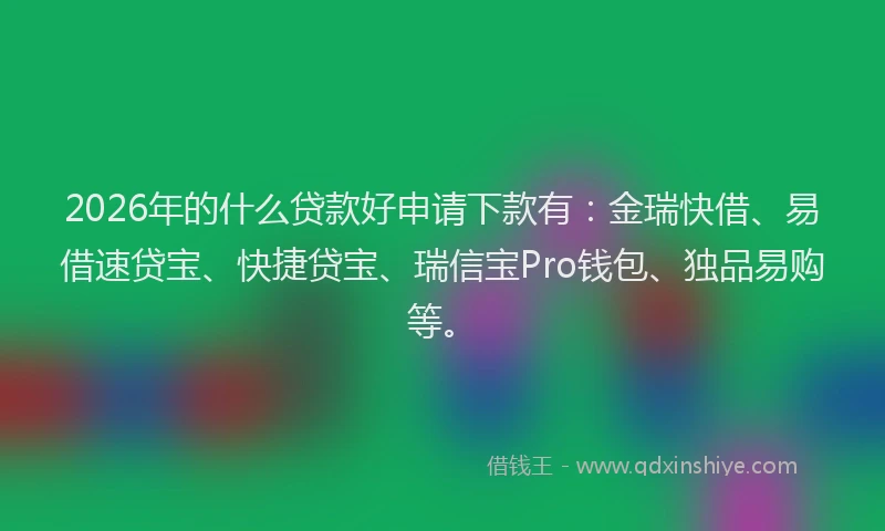 2026年的什么贷款好申请下款有：金瑞快借、易借速贷宝、快捷贷宝、瑞信宝Pro钱包、独品易购等。