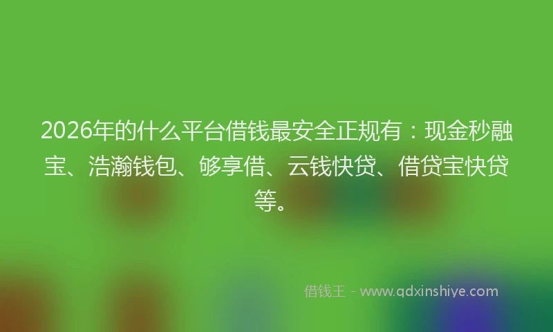 2026年的什么平台借钱最安全正规有：现金秒融宝、浩瀚钱包、够享借、云钱快贷、借贷宝快贷等。