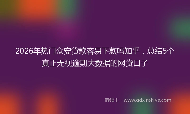 2026年热门众安贷款容易下款吗知乎，总结5个真正无视逾期大数据的网贷口子