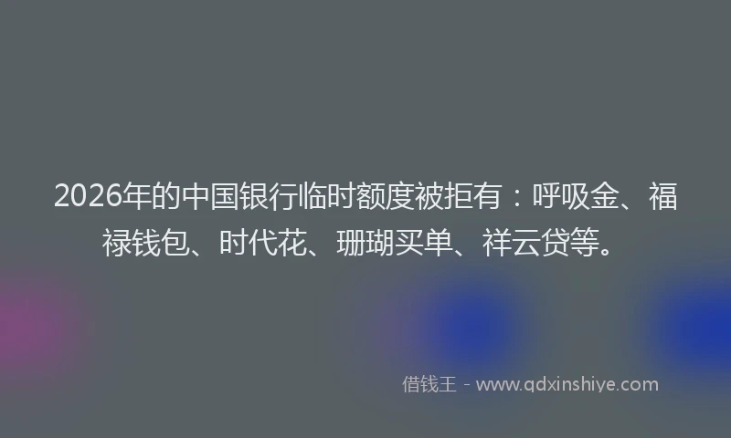 2026年的中国银行临时额度被拒有：呼吸金、福禄钱包、时代花、珊瑚买单、祥云贷等。