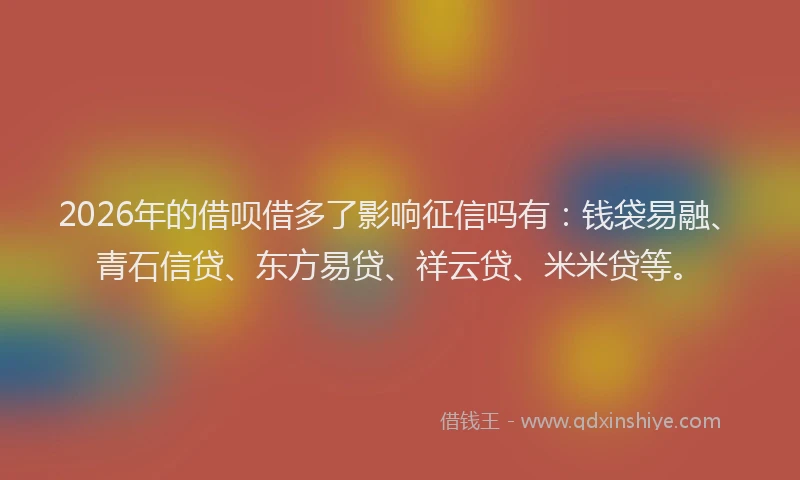 2026年的借呗借多了影响征信吗有：钱袋易融、青石信贷、东方易贷、祥云贷、米米贷等。