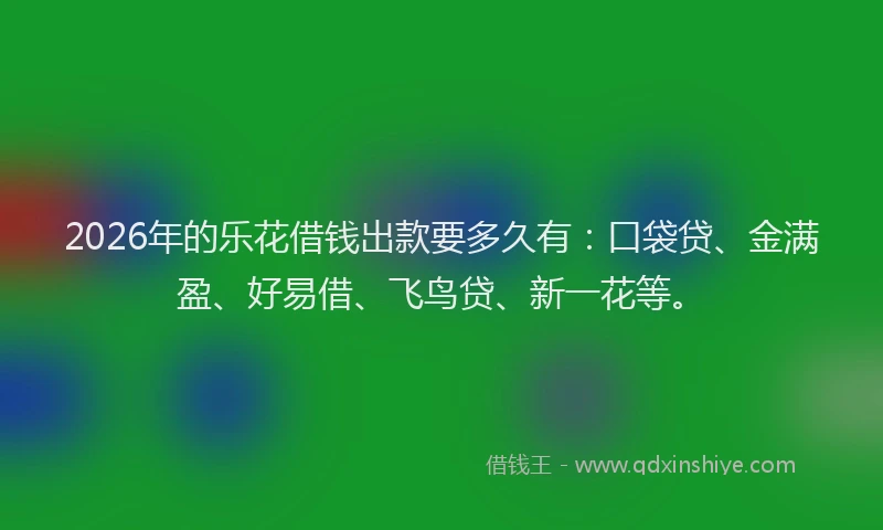 2026年的乐花借钱出款要多久有：口袋贷、金满盈、好易借、飞鸟贷、新一花等。