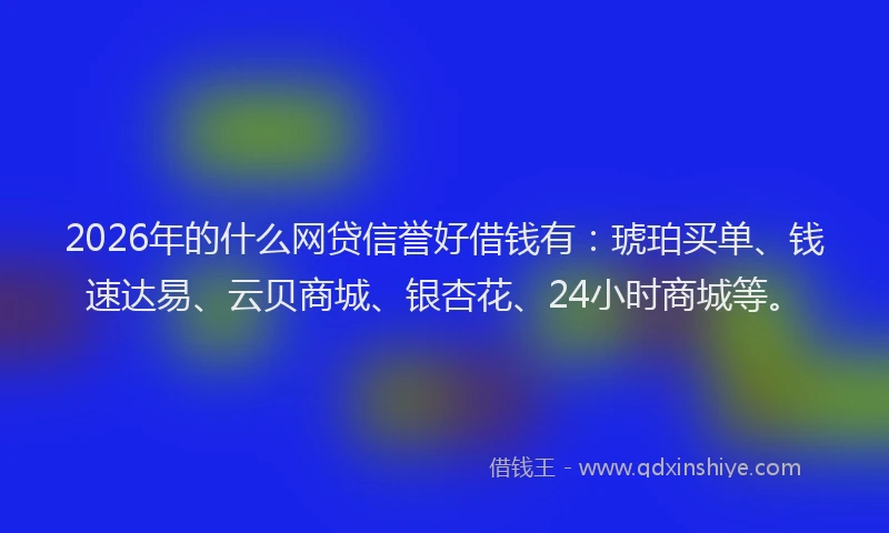2026年的什么网贷信誉好借钱有：琥珀买单、钱速达易、云贝商城、银杏花、24小时商城等。