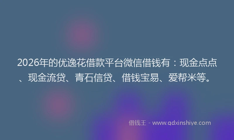 2026年的优逸花借款平台微信借钱有：现金点点、现金流贷、青石信贷、借钱宝易、爱帮米等。