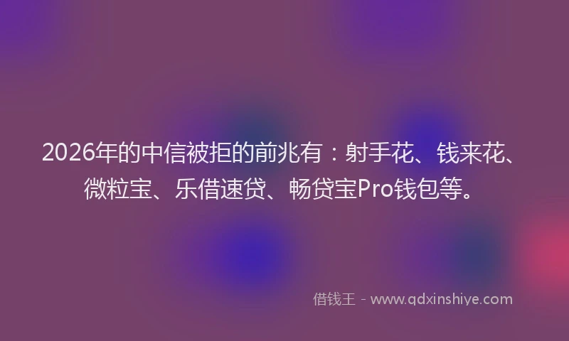 2026年的中信被拒的前兆有：射手花、钱来花、微粒宝、乐借速贷、畅贷宝Pro钱包等。