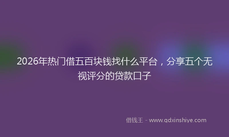 2026年热门借五百块钱找什么平台，分享五个无视评分的贷款口子