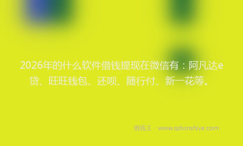 2026年的什么软件借钱提现在微信有：阿凡达e贷、旺旺钱包、还呗、随行付、新一花等。