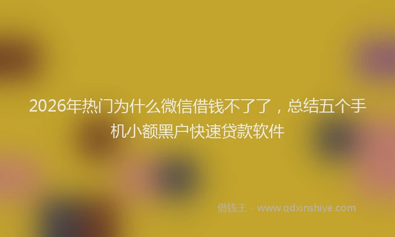 2026年热门为什么微信借钱不了了，总结五个手机小额黑户快速贷款软件