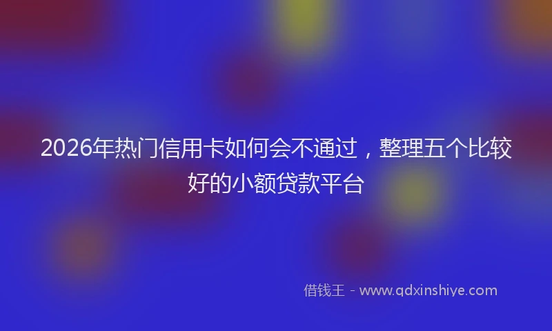 2026年热门信用卡如何会不通过，整理五个比较好的小额贷款平台