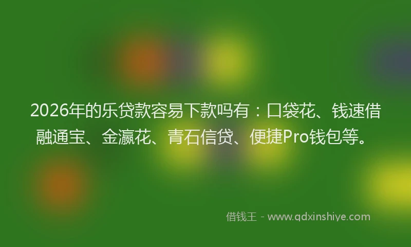 2026年的乐贷款容易下款吗有：口袋花、钱速借融通宝、金瀛花、青石信贷、便捷Pro钱包等。