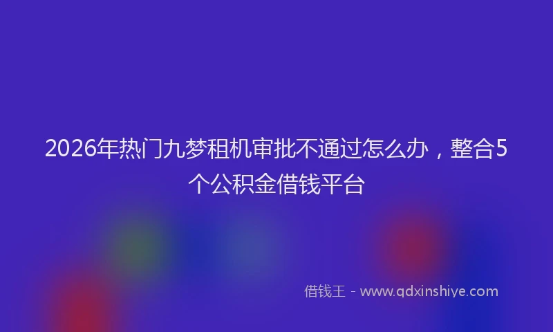 2026年热门九梦租机审批不通过怎么办，整合5个公积金借钱平台