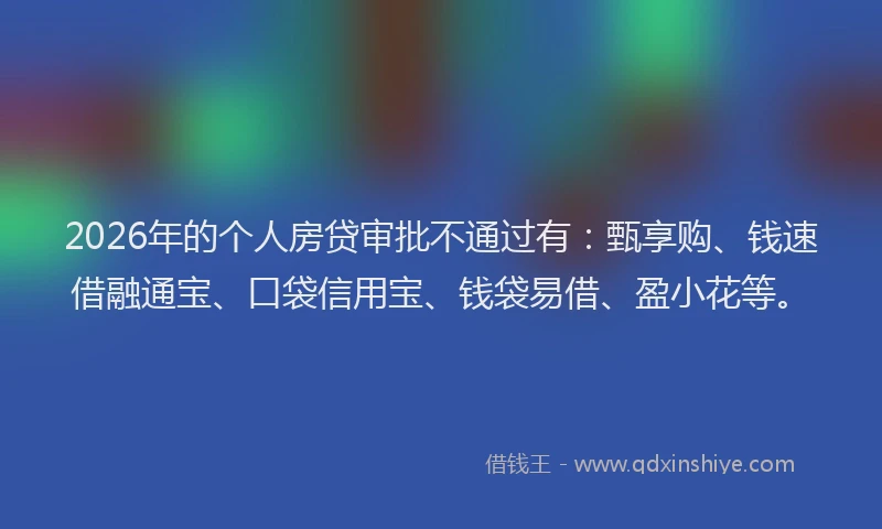 2026年的个人房贷审批不通过有：甄享购、钱速借融通宝、口袋信用宝、钱袋易借、盈小花等。