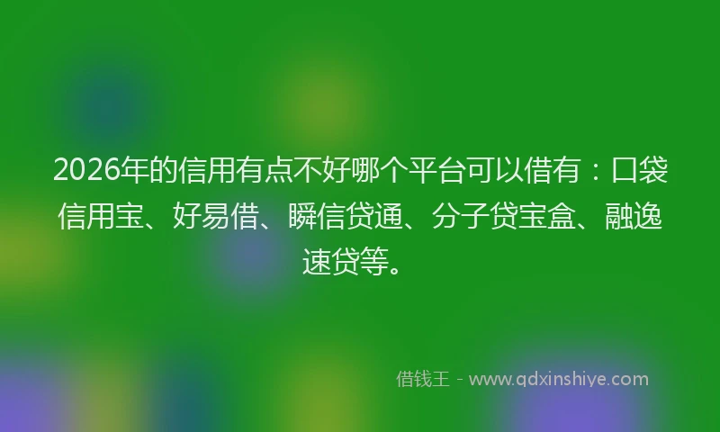 2026年的信用有点不好哪个平台可以借有：口袋信用宝、好易借、瞬信贷通、分子贷宝盒、融逸速贷等。