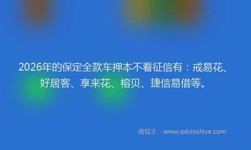 2026年的保定全款车押本不看征信有：戒易花、好居客、享来花、榕贝、捷信易借等。