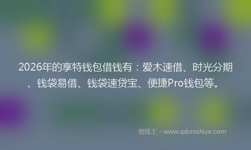 2026年的享特钱包借钱有：爱木速借、时光分期、钱袋易借、钱袋速贷宝、便捷Pro钱包等。