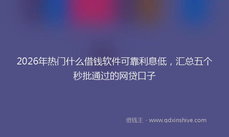 2026年热门什么借钱软件可靠利息低，汇总五个秒批通过的网贷口子