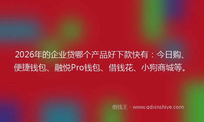 2026年的企业贷哪个产品好下款快有：今日购、便捷钱包、融悦Pro钱包、借钱花、小狗商城等。