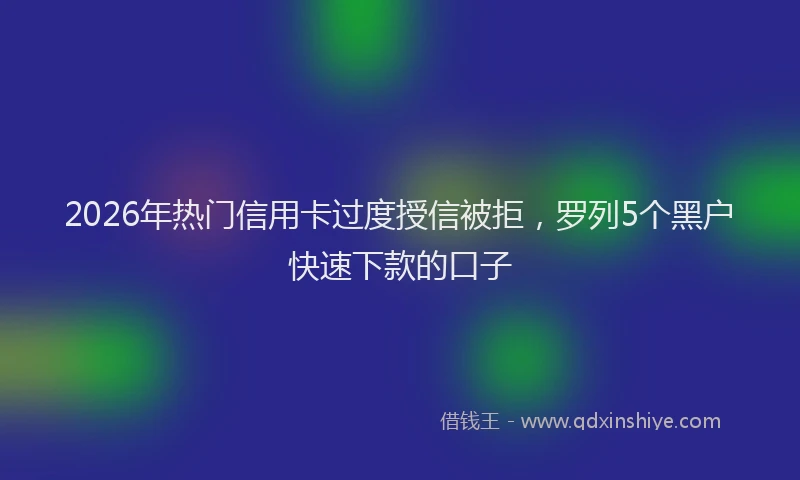 2026年热门信用卡过度授信被拒，罗列5个黑户快速下款的口子