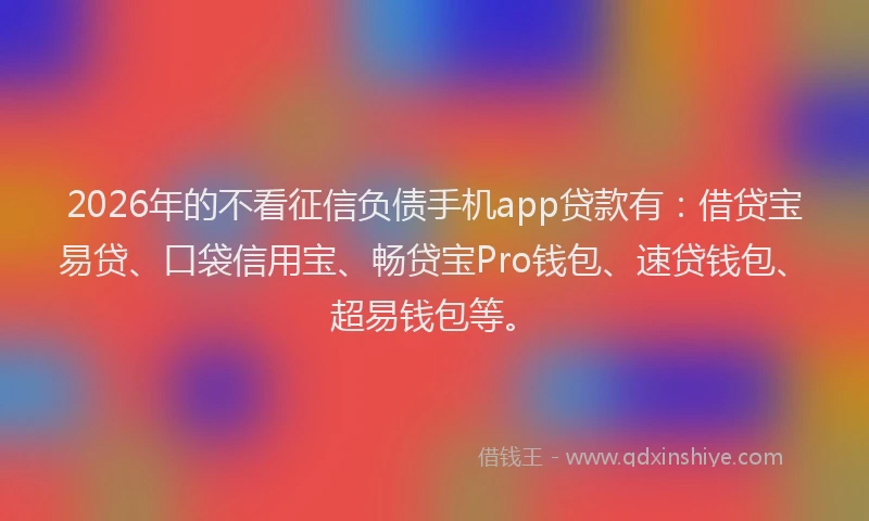 2026年的不看征信负债手机app贷款有：借贷宝易贷、口袋信用宝、畅贷宝Pro钱包、速贷钱包、超易钱包等。