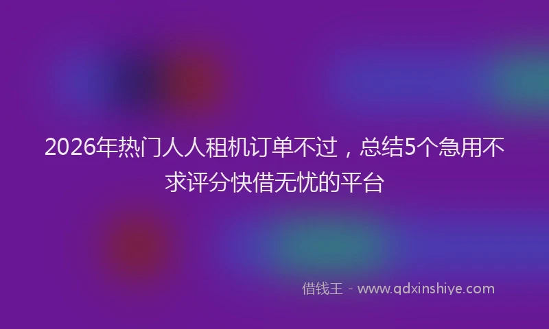 2026年热门人人租机订单不过，总结5个急用不求评分快借无忧的平台