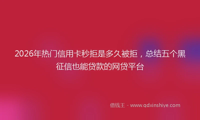 2026年热门信用卡秒拒是多久被拒，总结五个黑征信也能贷款的网贷平台