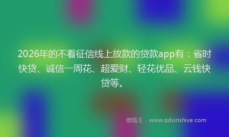 2026年的不看征信线上放款的贷款app有：省时快贷、诚信一周花、超爱财、轻花优品、云钱快贷等。