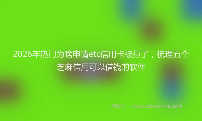 2026年热门为啥申请etc信用卡被拒了，梳理五个芝麻信用可以借钱的软件