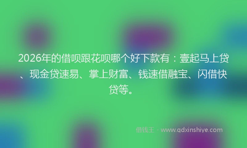 2026年的借呗跟花呗哪个好下款有：壹起马上贷、现金贷速易、掌上财富、钱速借融宝、闪借快贷等。