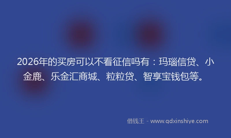 2026年的买房可以不看征信吗有：玛瑙信贷、小金鹿、乐金汇商城、粒粒贷、智享宝钱包等。