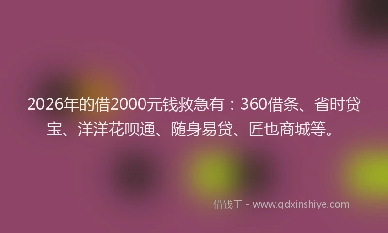 2026年的借2000元钱救急有：360借条、省时贷宝、洋洋花呗通、随身易贷、匠也商城等。