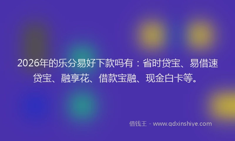 2026年的乐分易好下款吗有：省时贷宝、易借速贷宝、融享花、借款宝融、现金白卡等。