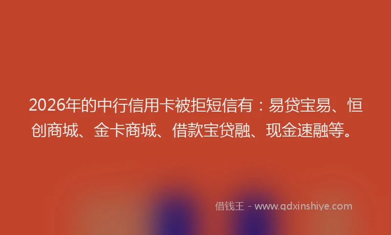2026年的中行信用卡被拒短信有：易贷宝易、恒创商城、金卡商城、借款宝贷融、现金速融等。