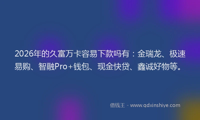2026年的久富万卡容易下款吗有：金瑞龙、极速易购、智融Pro+钱包、现金快贷、鑫诚好物等。